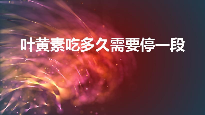 叶黄素吃多久需要停一段（来益叶黄素要吃多久啊）