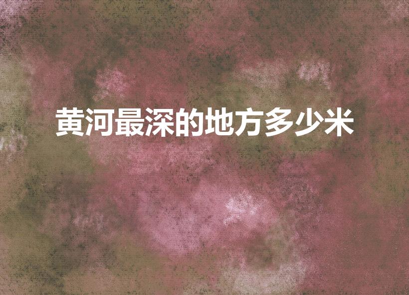 黄河最深的地方多少米（黄河最深有多少米）