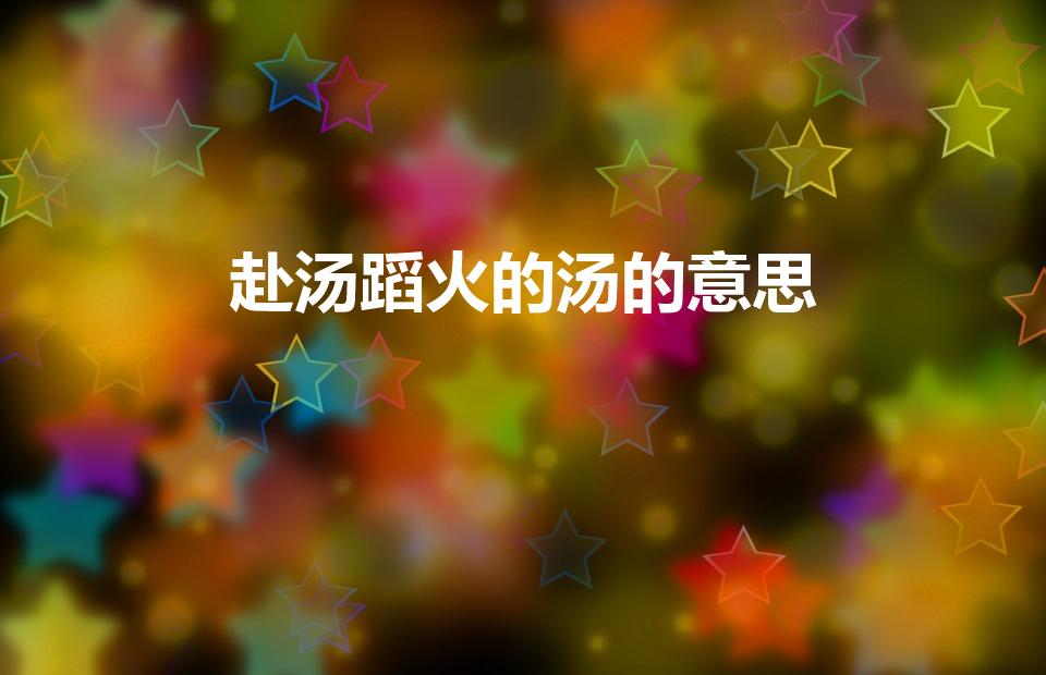 赴汤蹈火的汤的意思（赴汤蹈火的汤字是什么意思）