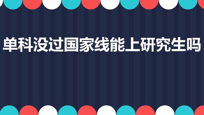 单科没过国家线能上研究生吗（单科不过线是不是就一定不能上了）