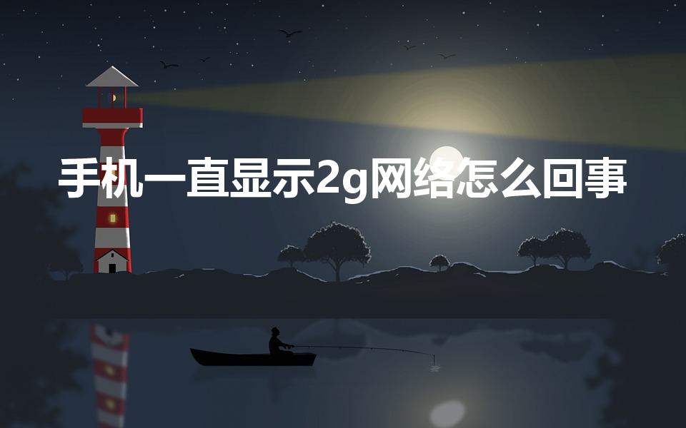 手机一直显示2g网络怎么回事（为什么有手机总是2g网络）
