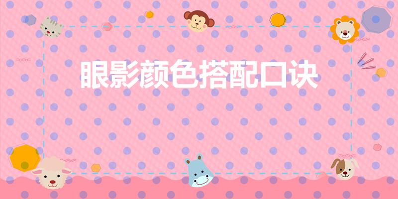 眼影颜色搭配口诀（眼影颜色搭配口诀 快来看看吧）