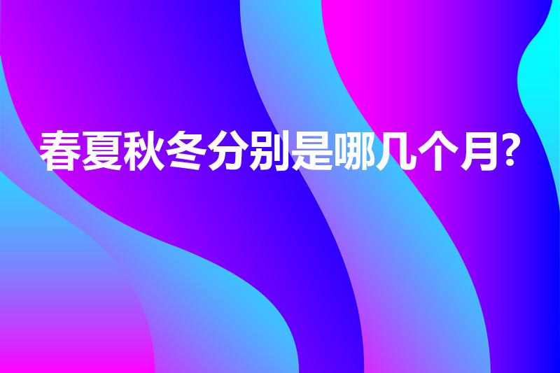 春夏秋冬分别是哪几个月?（春夏秋冬是哪几个月）