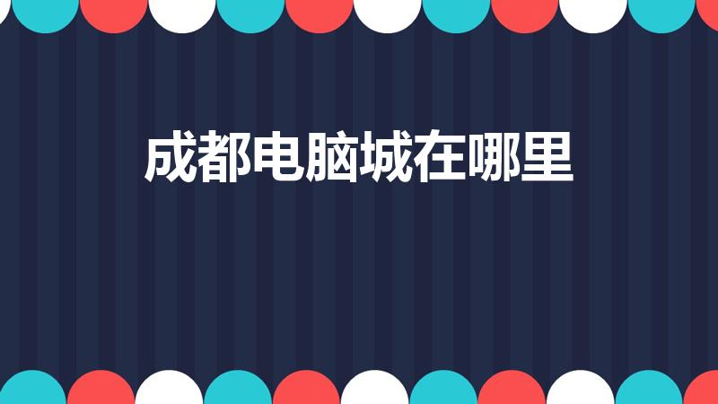 成都电脑城在哪里（成都的电脑城在那个位置）