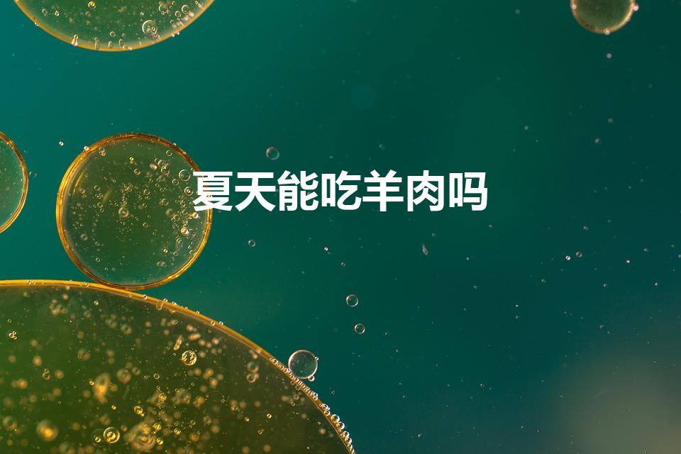 夏天能吃羊肉吗（夏天可以吃羊肉吗）