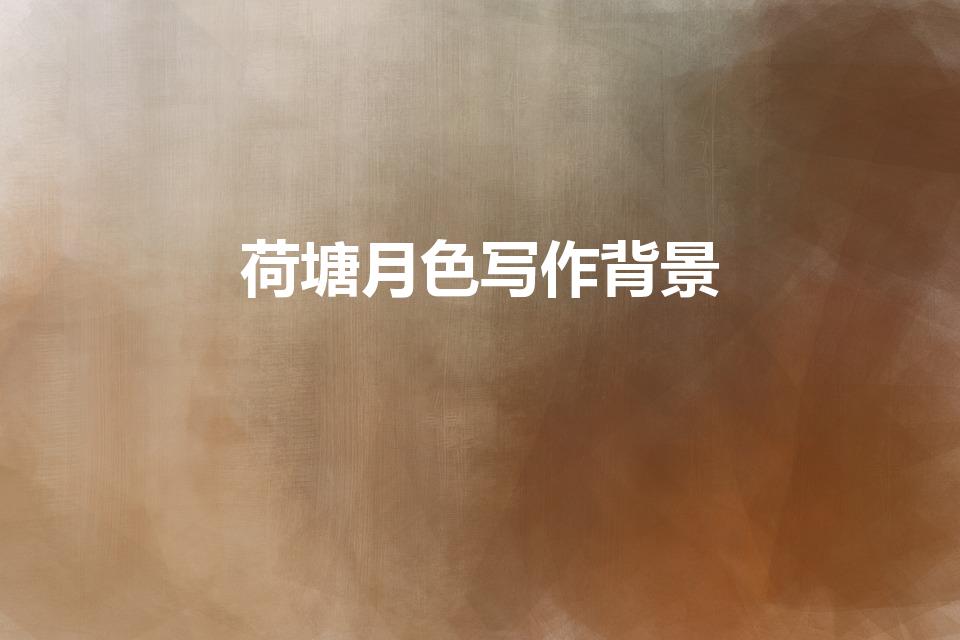 荷塘月色写作背景（《荷塘月色》的写作背景到底是什么）