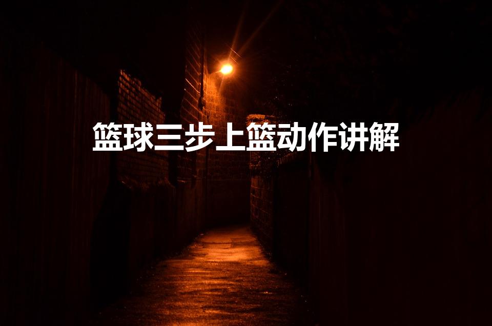 篮球三步上篮动作讲解（三步上篮步骤）