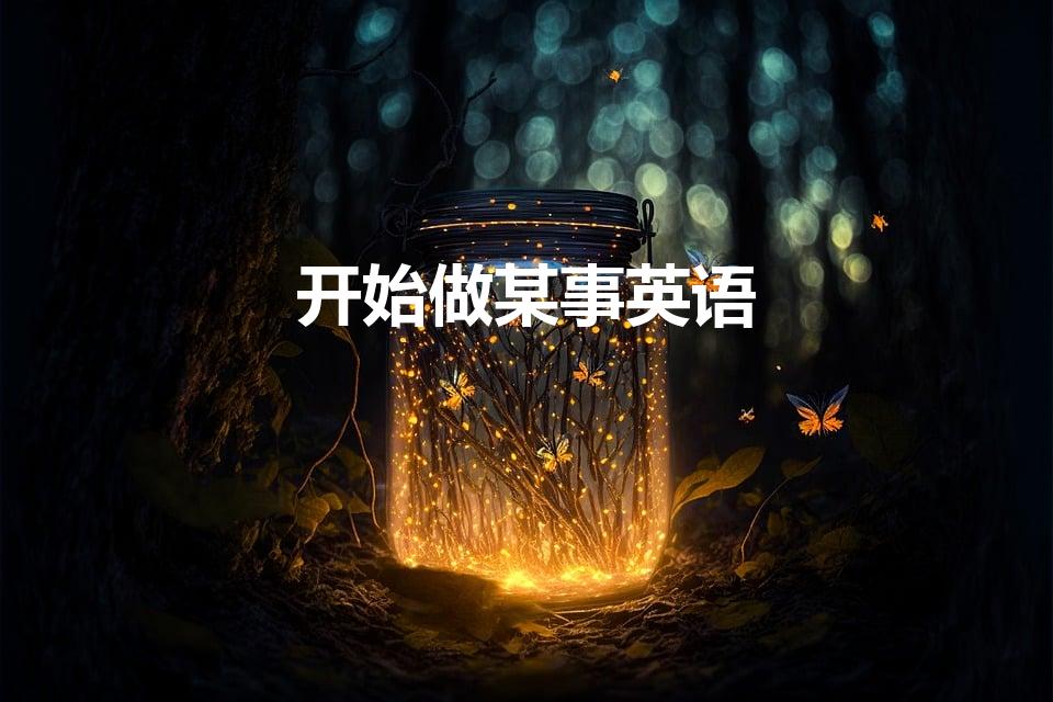 开始做某事英语（开始(做某事)用英语怎么写）