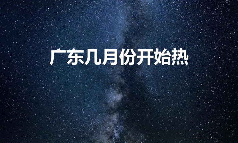 广东几月份开始热（广州什么时候天气热）