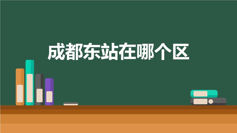 成都东站在哪个区（成都东站属于哪个区）