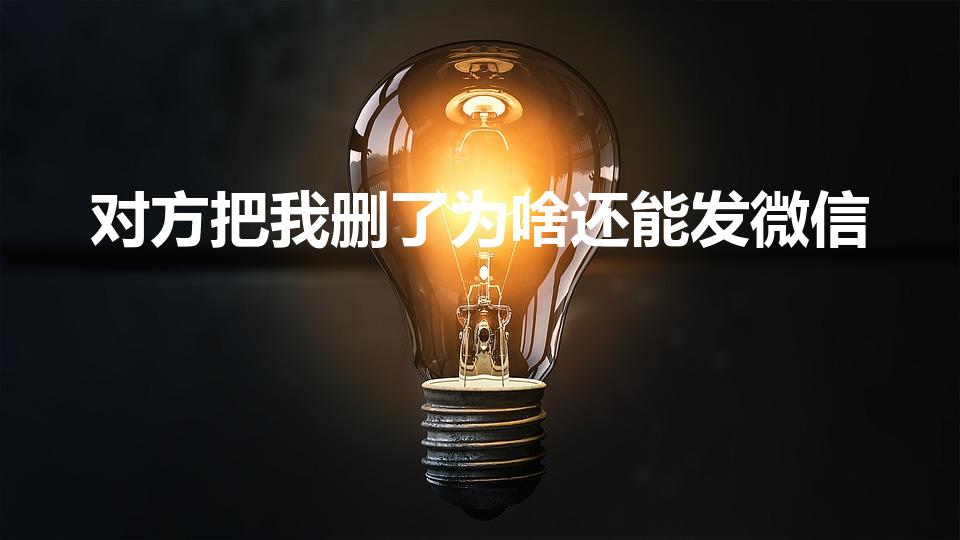 对方把我删了为啥还能发微信