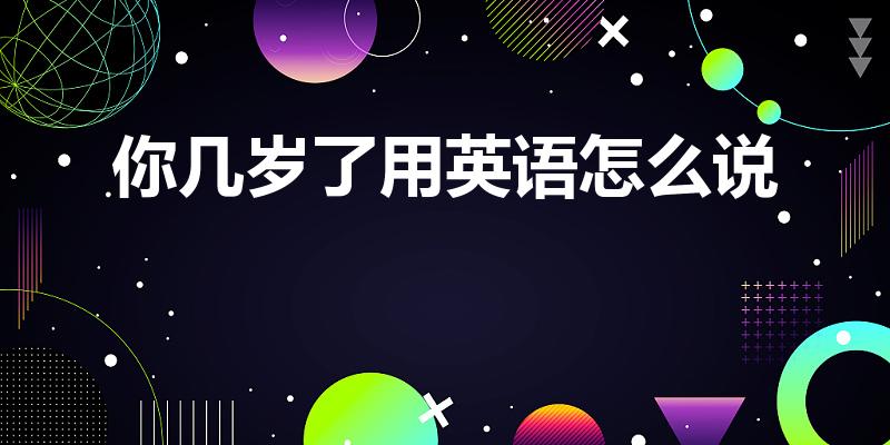 你几岁了用英语怎么说（你几岁了怎么翻译）