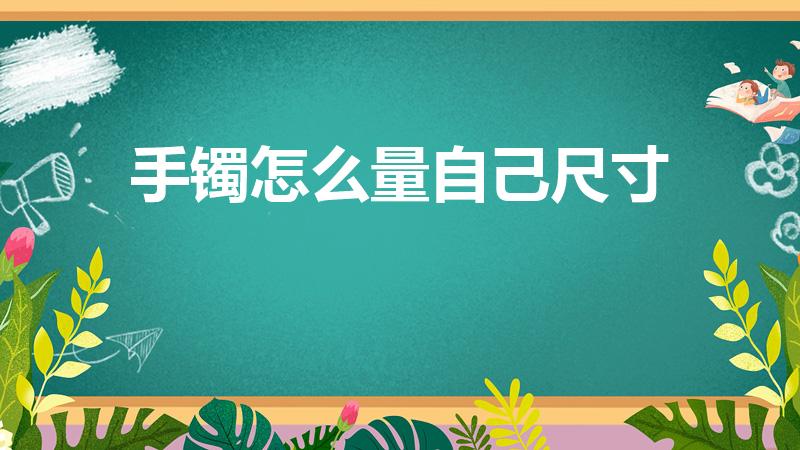 手镯怎么量自己尺寸（怎么量自己的手镯尺寸）