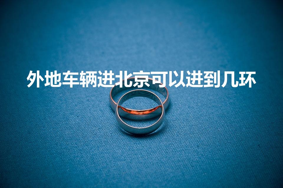 外地车辆进北京可以进到几环（外地车牌能进北京几环）