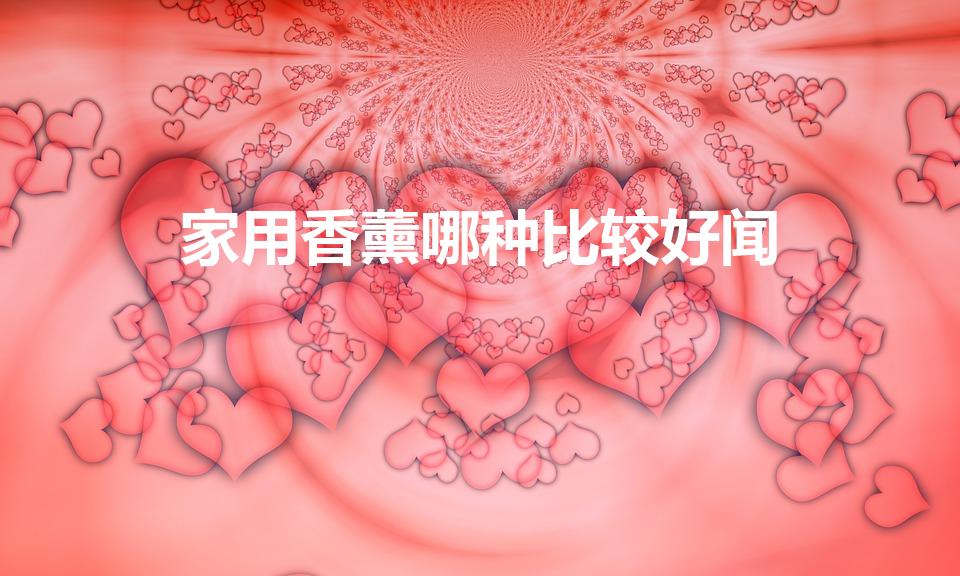 家用香薰哪种比较好闻（家里放什么味道的香薰好）
