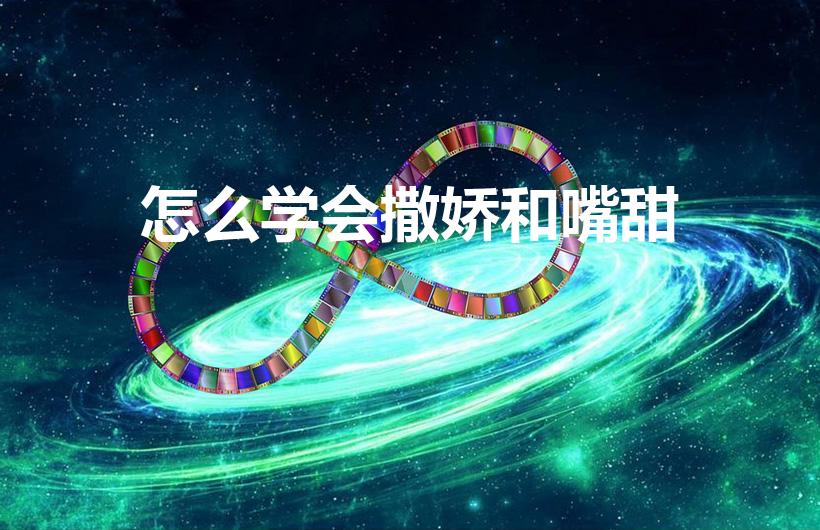 怎么学会撒娇和嘴甜（恋爱技巧,如何学会撒娇）