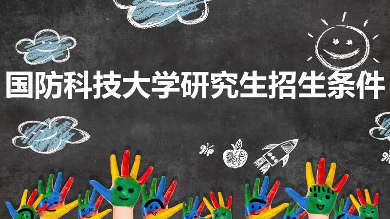 国防科技大学研究生招生条件（考国防科技大学研究生的条件）