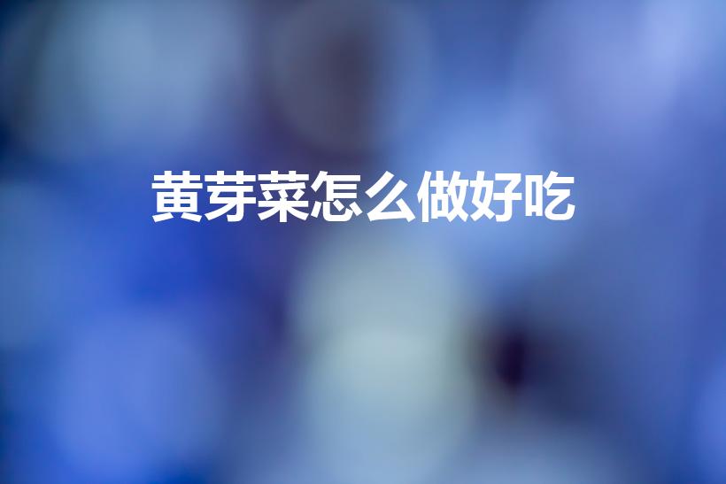 黄芽菜怎么做好吃（黄芽菜炒双菇怎样做好吃呢）