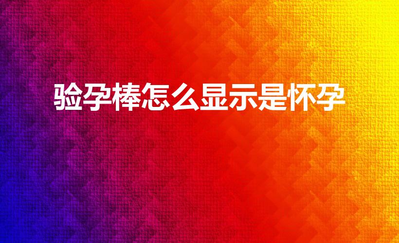 验孕棒怎么显示是怀孕（验孕棒怎么看是否怀孕）
