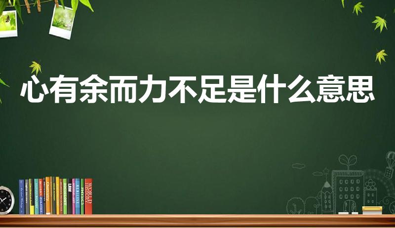 心有余而力不足是什么意思（心有力而余不足的意思是什么）