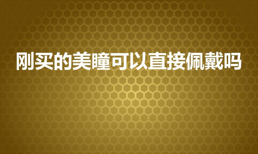 刚买的美瞳可以直接佩戴吗（美瞳买回来能直接带么）