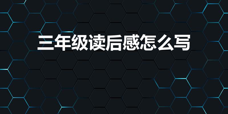 三年级读后感怎么写（,三年级小学生读后感怎么写）