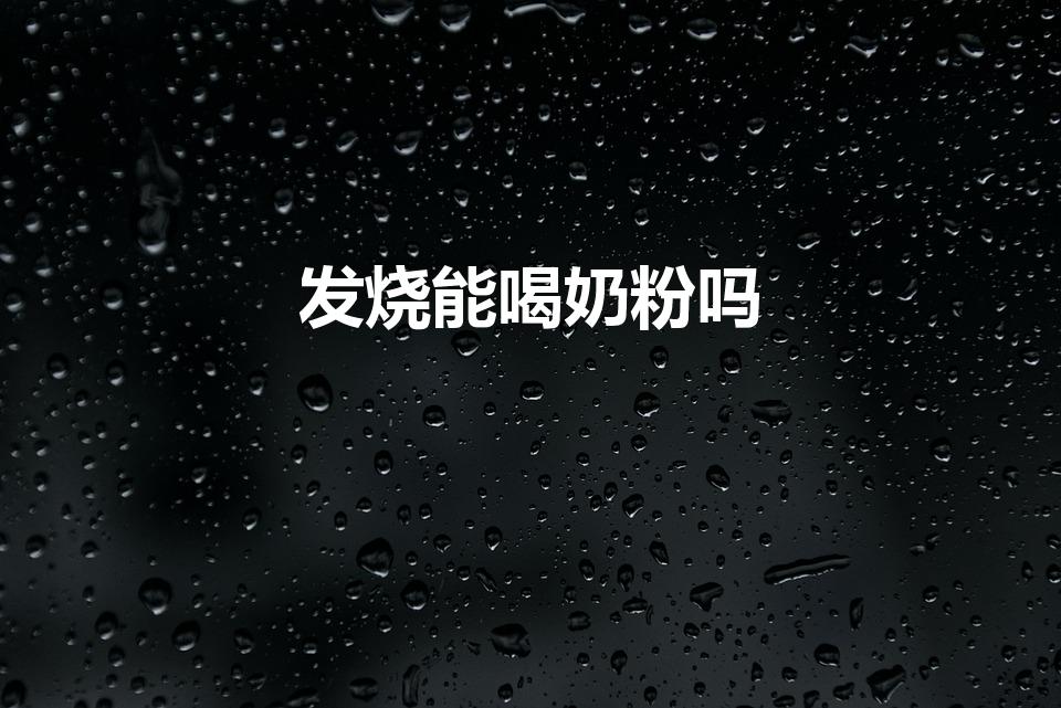 发烧能喝奶粉吗（发烧可以喝奶粉吗）