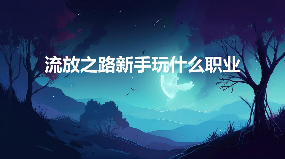 流放之路新手玩什么职业（《流放之路》新手玩什么职业）