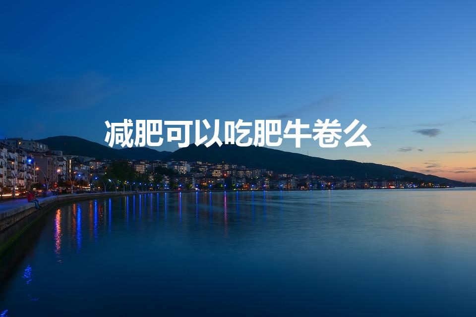 减肥可以吃肥牛卷么（肥牛卷的热量是多少）