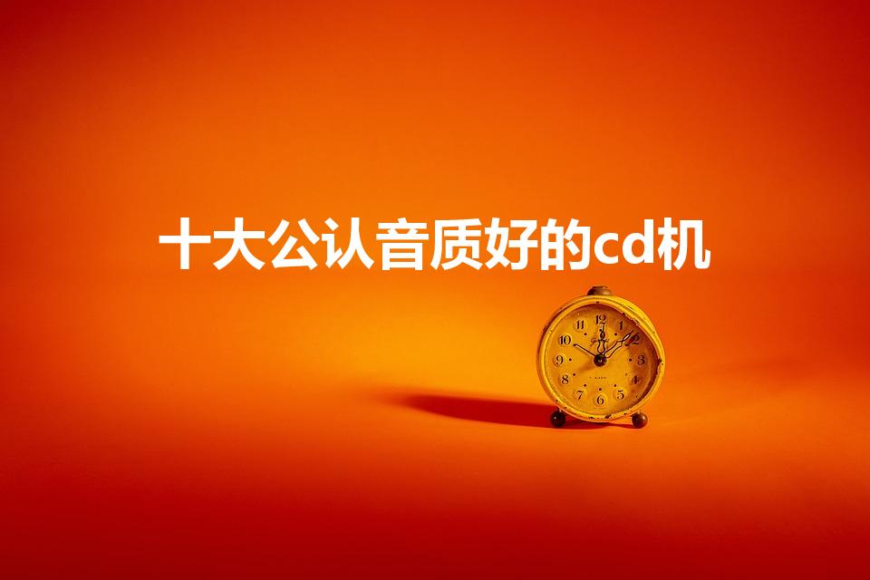 十大公认音质好的cd机（cd机什么牌子音质比较好）