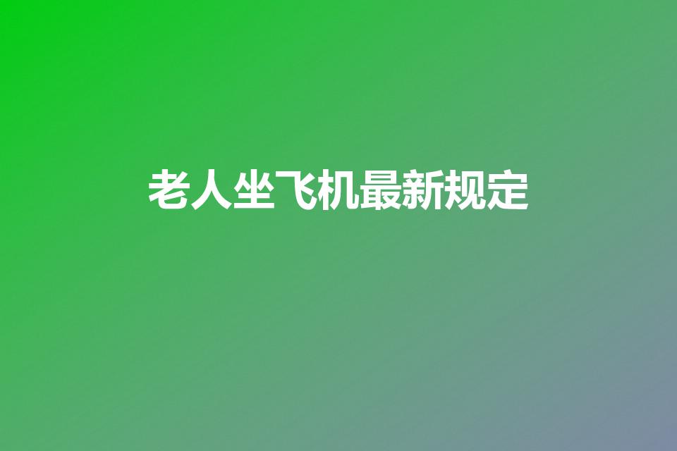 老人坐飞机最新规定（70岁以上老人坐飞机最新规定）