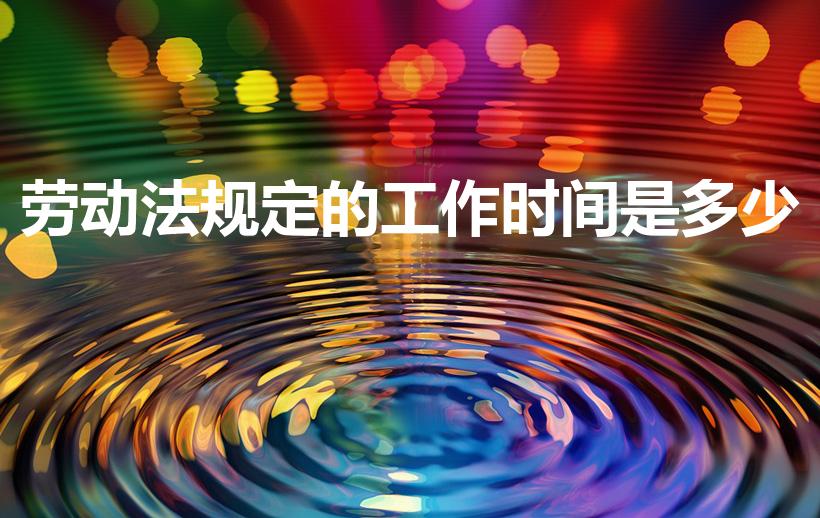 劳动法规定的工作时间是多少（国家法定工作时间）