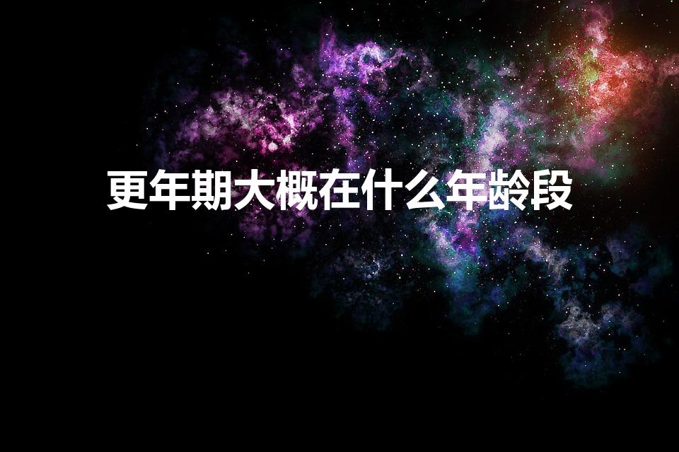 更年期大概在什么年龄段（更年期一般在几岁）