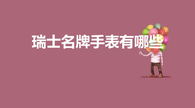 瑞士名牌手表有哪些（瑞士名表都有哪些品牌）