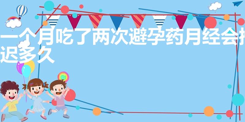 一个月吃了两次避孕药月经会推迟多久
