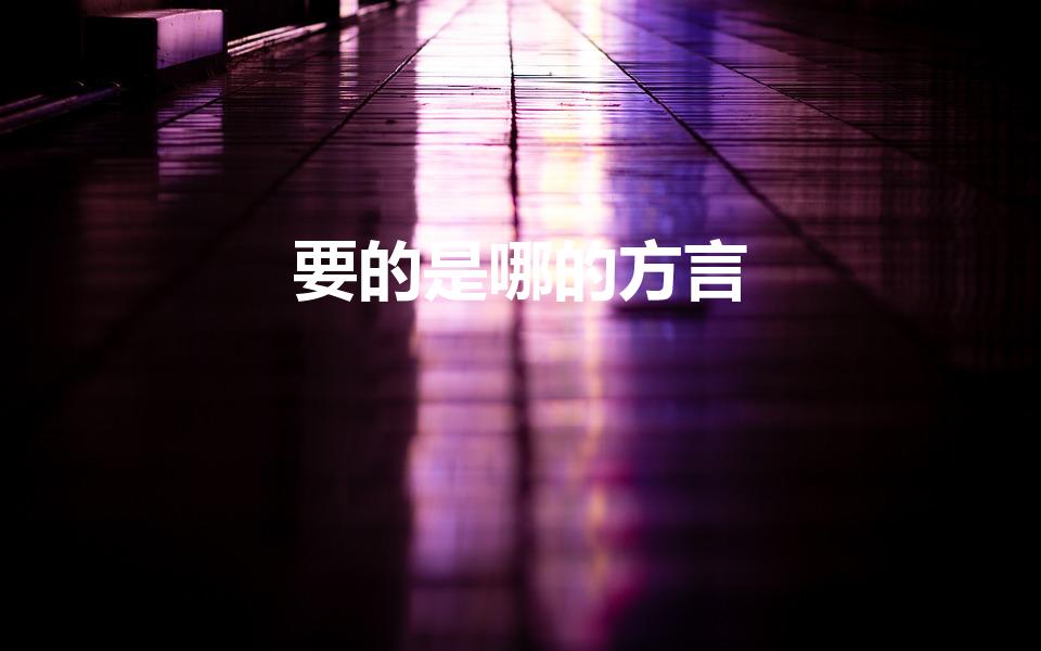 要的是哪的方言（要的什么意思 四川方言要的什么意思）