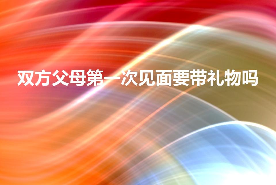双方父母第一次见面要带礼物吗