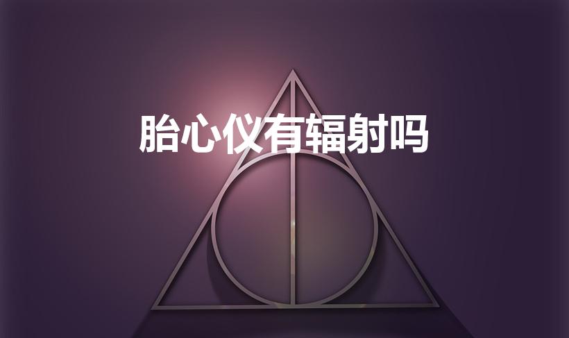 胎心仪有辐射吗（胎心听诊器有辐射吗 对胎儿有影响吗）
