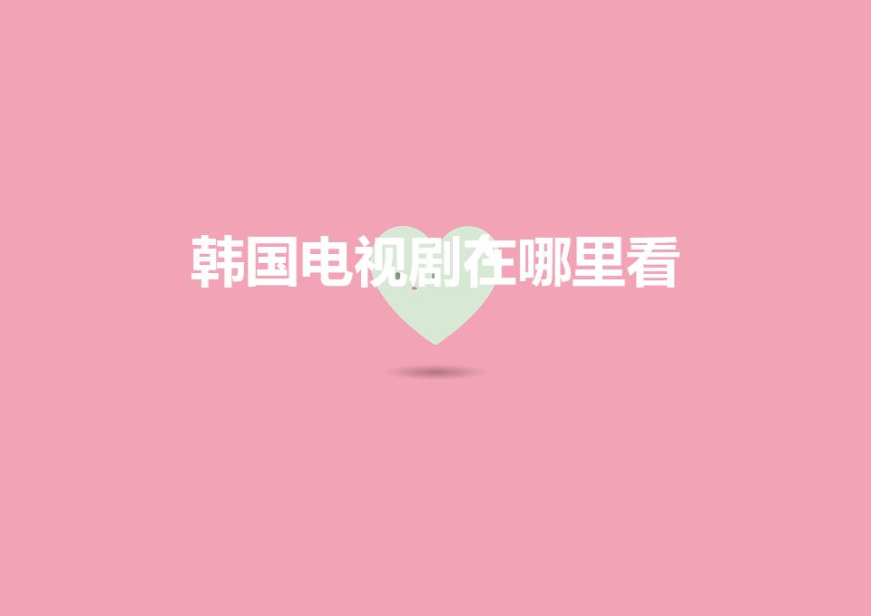 韩国电视剧在哪里看（看韩剧在哪里看）