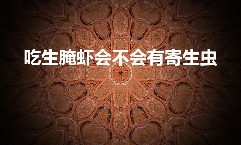 吃生腌虾会不会有寄生虫（生腌虾有寄生虫吗）