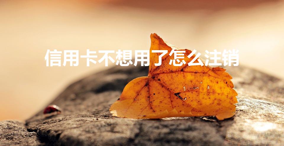 信用卡不想用了怎么注销（如何注销信用卡）