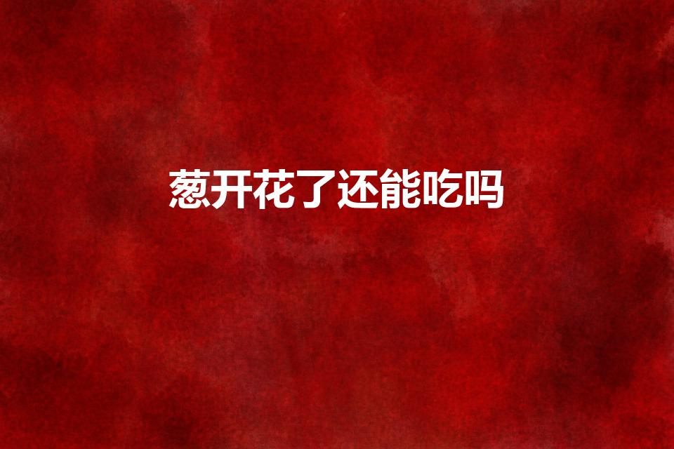 葱开花了还能吃吗（葱种开花花还能吃吗）