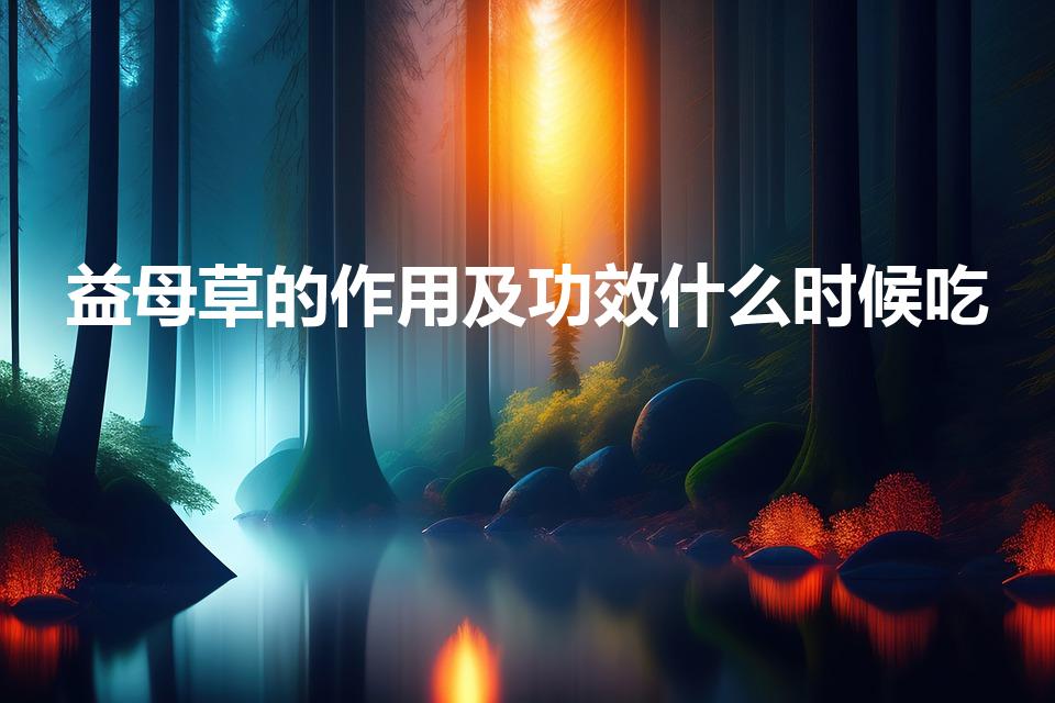 益母草的作用及功效什么时候吃（益母草什么时候喝最好）