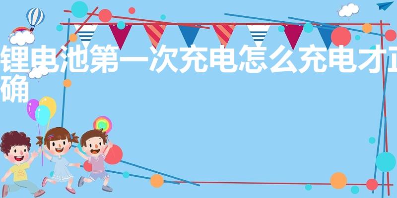 锂电池第一次充电怎么充电才正确