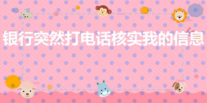 银行突然打电话核实我的信息（银行周末打电话给我干嘛）