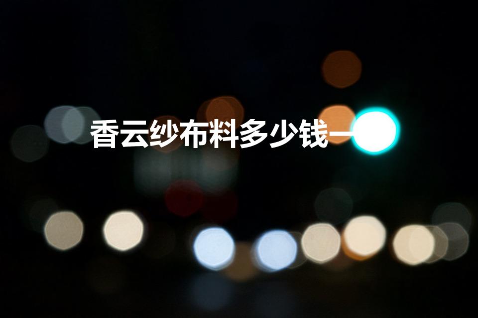 香云纱布料多少钱一米（香云纱的云纱价格）