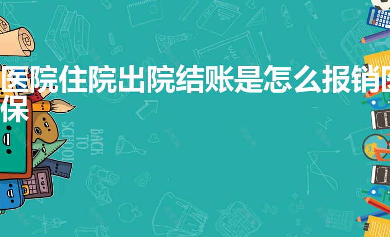 医院住院出院结账是怎么报销医保（出院后医保怎么报销呢）