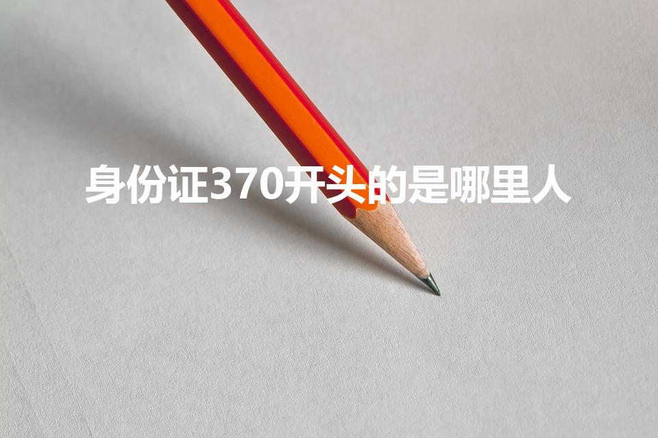 身份证370开头的是哪里人（370开头的身份证是哪里的）