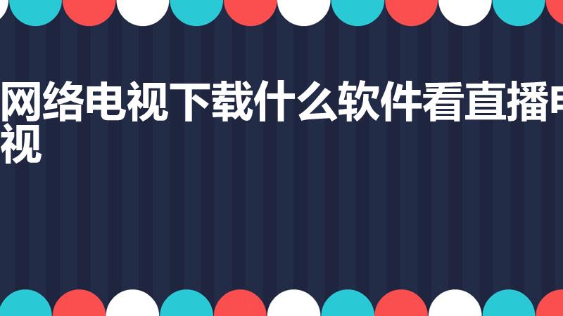 网络电视下载什么软件看直播电视（哪些软件可以看电视直播）