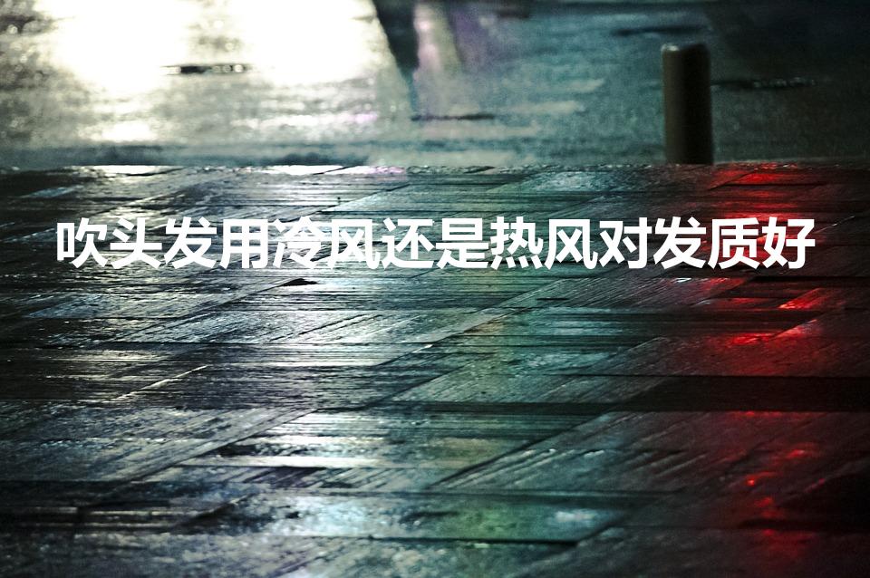 吹头发用冷风还是热风对发质好（吹头发用冷风还是热风）